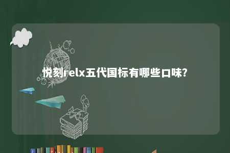 悦刻relx五代国标有哪些口味？ 